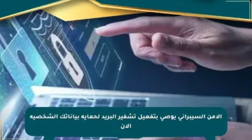 الأمن السيبراني يوصي بتفعيل تشفير البريد لحماية بياناتك الشخصية الآن